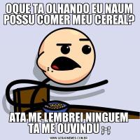 OQUE TA OLHANDO EU NAUM POSSU COMER MEU CEREAL?ATA ME LEMBREI NINGUEM TA ME OUVINDU ;-;