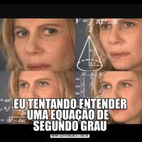 EU TENTANDO ENTENDER UMA EQUAÇÃO DE   SEGUNDO GRAU