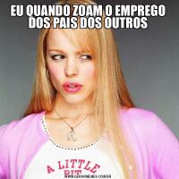 EU QUANDO ZOAM O EMPREGO DOS PAIS DOS OUTROS