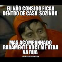 EU NÃO CONSIGO FICAR DENTRO DE CASA  SOZINHO MAS ACOMPANHADO RARAMENTE VOCE ME VERA NA RUA 