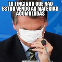 EU FINGINDO QUE NÃO ESTOU VENDO AS MATÉRIAS  ACUMULADAS