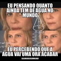 EU PENSANDO QUANTO AINDA TEM DE ÁGUA NO MUNDOEU PERCEBENDO QUE A ÁGUA VAI UMA ORA ACABAR