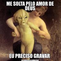 ME SOLTA PELO AMOR DE DEUSEU PRECISO GRAVAR 