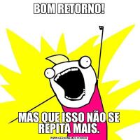 BOM RETORNO!MAS QUE ISSO NÃO SE REPITA MAIS.