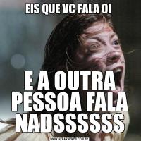 EIS QUE VC FALA OI E A OUTRA PESSOA FALA NADSSSSSS