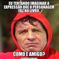 EU TENTANDO IMAGINAR A EXPRESSÃO QUE O PERSONAGEM FAZ NO LIVRO.COMO É AMIGO?