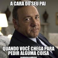 A CARA DO SEU PAI QUANDO VOCÊ CHEGA PARA PEDIR ALGUMA COISA