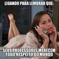 LIGANDO PARA LEMBRAR QUE:SEUS PROFESSORES MERECEM TODO RESPEITO DO MUNDO
