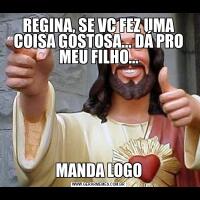 REGINA, SE VC FEZ UMA COISA GOSTOSA... DÁ PRO MEU FILHO...MANDA LOGO