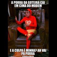 A PORRA DA GOTEIRA CAI EM CIMA DO MODEME A CULPA É MINHA? AH VAI PA PORRA