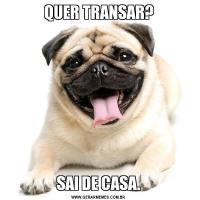 QUER TRANSAR?SAI DE CASA.