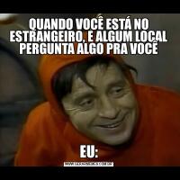 QUANDO VOCÊ ESTÁ NO ESTRANGEIRO, E ALGUM LOCAL PERGUNTA ALGO PRA VOCÊEU:
