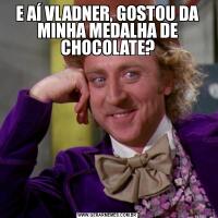 E AÍ VLADNER, GOSTOU DA MINHA MEDALHA DE CHOCOLATE?