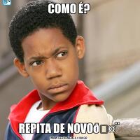 COMO É?REPITA DE NOVO