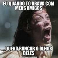 EU QUANDO TO BRAVA COM MEUS AMIGOSQUERO RANCAR O OLHOS DELES
