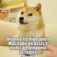 Quando eu digo que o Machado de Assis é irônico e ninguém acredita