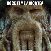 VOCÊ TEME A MORTE?