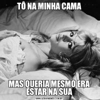 TÔ NA MINHA CAMAMAS QUERIA MESMO ERA ESTAR NA SUA