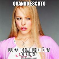 QUANDO ESCUTOLUGAR DE MULHER É NA COZINHA