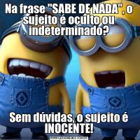 Na frase "SABE DE NADA", o sujeito é oculto ou indeterminado?Sem dúvidas, o sujeito é INOCENTE!