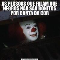 AS PESSOAS QUE FALAM QUE NEGROS NAO SAO BONITOS POR CONTA DA COR
