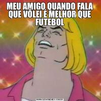 MEU AMIGO QUANDO FALA QUE VÔLEI É MELHOR QUE FUTEBOL