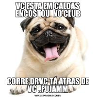 VC ESTA EM CALDAS ENCOSTOU  NO CLUBCORRE DRVC TÁ ATRAS DE VC ..FUJAMM