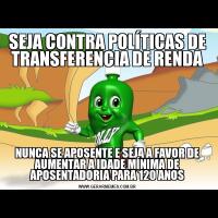 SEJA CONTRA POLÍTICAS DE TRANSFERENCIA DE RENDANUNCA SE APOSENTE E SEJA A FAVOR DE AUMENTAR A IDADE MÍNIMA DE APOSENTADORIA PARA 120 ANOS