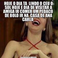 HOJE O DIA TA  LINDO O CEU O SOL HOJE E DIA DE VISITAR A AMIGA IR COMER UM PEDACO  DE BOLO IR NA  CASA DE ANA CARLA  