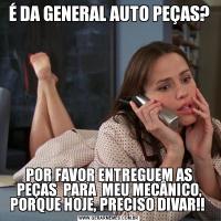 É DA GENERAL AUTO PEÇAS?POR FAVOR ENTREGUEM AS PEÇAS  PARA  MEU MECÂNICO, PORQUE HOJE, PRECISO DIVAR!! 