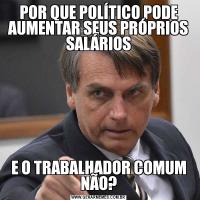 POR QUE POLÍTICO PODE AUMENTAR SEUS PRÓPRIOS SALÁRIOSE O TRABALHADOR COMUM NÃO?