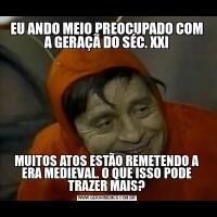 EU ANDO MEIO PREOCUPADO COM A GERAÇÃ DO SÉC. XXIMUITOS ATOS ESTÃO REMETENDO A ERA MEDIEVAL. O QUE ISSO PODE TRAZER MAIS?