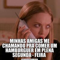 MINHAS AMIGAS ME CHAMANDO PRA COMER UM HAMBÚRGUER EM PLENA SEGUNDA - FEIRA 