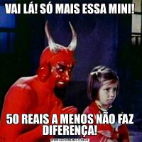 VAI LÁ! SÓ MAIS ESSA MINI!50 REAIS A MENOS NÃO FAZ DIFERENÇA!