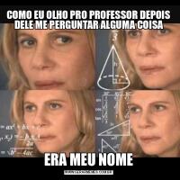 COMO EU OLHO PRO PROFESSOR DEPOIS DELE ME PERGUNTAR ALGUMA COISAERA MEU NOME