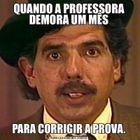 QUANDO A PROFESSORA DEMORA UM MÊSPARA CORRIGIR A PROVA.