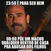 23:59 É PARA SEU BEM00:00 PÕE UM MACHO QUALQUER DENTRO DE CASA PRA ABUSAR DOS FILHOS