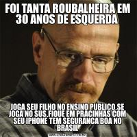 FOI TANTA ROUBALHEIRA EM 30 ANOS DE ESQUERDA JOGA SEU FILHO NO ENSINO PUBLICO,SE JOGA NO SUS,FIQUE EM PRACINHAS COM SEU IPHONE TEM SEGURANCA BOA NO BRASIL