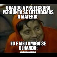 QUANDO A PROFESSORA PERGUNTA SE ENTENDEMOS A MATÉRIA EU E MEU AMIGO SE OLHANDO: