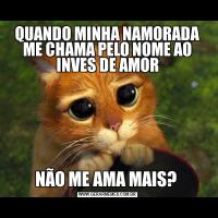 QUANDO MINHA NAMORADA ME CHAMA PELO NOME AO INVES DE AMORNÃO ME AMA MAIS? 