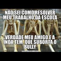 NÃO SEI COMO RESOLVER MEU TRABALHO DA ESCOLAVERDADE MEU AMIGO E A INDA TEM. QUE SUBORTA O BULLY