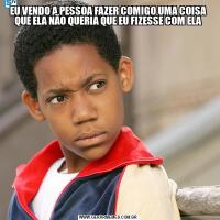 EU VENDO A PESSOA FAZER COMIGO UMA COISA QUE ELA NÃO QUERIA QUE EU FIZESSE COM ELA