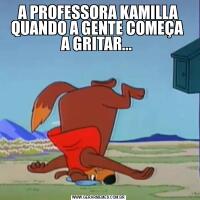 A PROFESSORA KAMILLA QUANDO A GENTE COMEÇA  A GRITAR... 