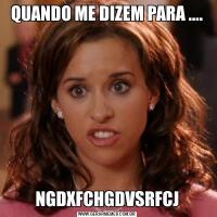 QUANDO ME DIZEM PARA ....NGDXFCHGDVSRFCJ