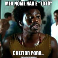 MEU NOME NÃO É &QUOT;TOTÔ&QUOT;É HEITOR PORR...
