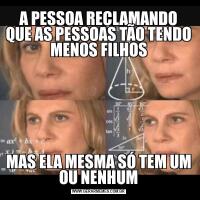 A PESSOA RECLAMANDO QUE AS PESSOAS TÃO TENDO MENOS FILHOSMAS ELA MESMA SÓ TEM UM OU NENHUM