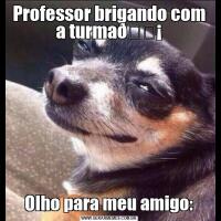 Professor brigando com a turmaOlho para meu amigo:
