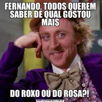 FERNANDO, TODOS QUEREM SABER DE QUAL GOSTOU MAISDO ROXO OU DO ROSA?! 