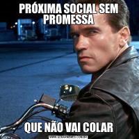 PRÓXIMA SOCIAL SEM PROMESSAQUE NÃO VAI COLAR