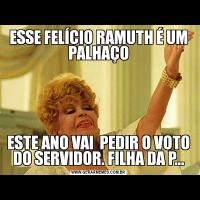 ESSE FELÍCIO RAMUTH É UM PALHAÇOESTE ANO VAI  PEDIR O VOTO DO SERVIDOR. FILHA DA P...